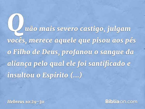 Quão mais severo castigo, julgam vocês, merece aquele que pisou aos pés o Filho de Deus, profanou o sangue da aliança pelo qual ele foi santificado e insultou o