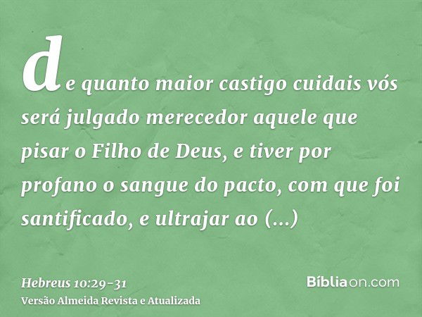 de quanto maior castigo cuidais vós será julgado merecedor aquele que pisar o Filho de Deus, e tiver por profano o sangue do pacto, com que foi santificado, e u