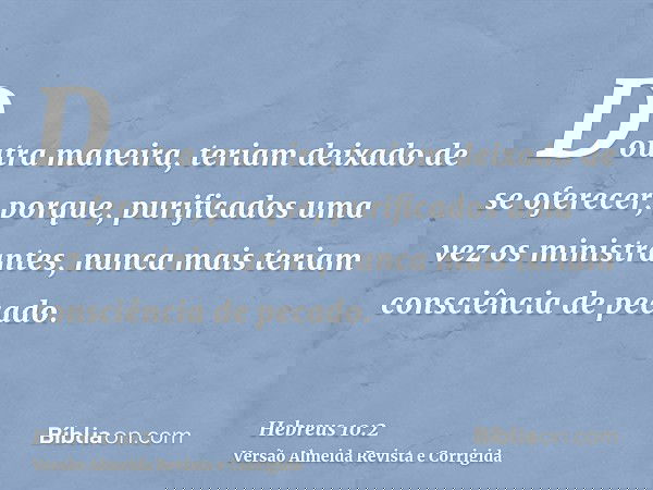 Doutra maneira, teriam deixado de se oferecer, porque, purificados uma vez os ministrantes, nunca mais teriam consciência de pecado.