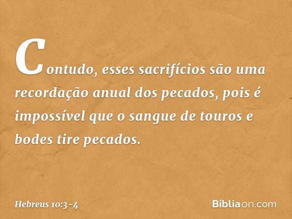 Contudo, esses sacrifícios são uma recordação anual dos pecados, pois é impossível que o sangue de touros e bodes tire pecados. -- Hebreus 10:3-4