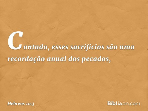 Contudo, esses sacrifícios são uma recordação anual dos pecados, -- Hebreus 10:3