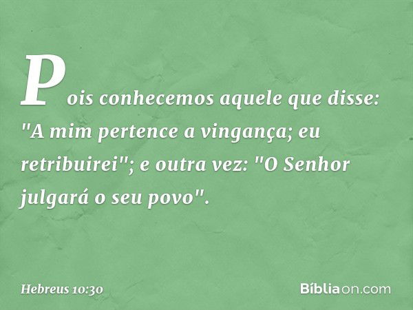 Pois conhecemos aquele que disse: "A mim pertence a vingança; eu retribuirei"; e outra vez: "O Senhor julgará o seu povo". -- Hebreus 10:30