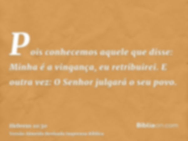 Pois conhecemos aquele que disse: Minha é a vingança, eu retribuirei. E outra vez: O Senhor julgará o seu povo.