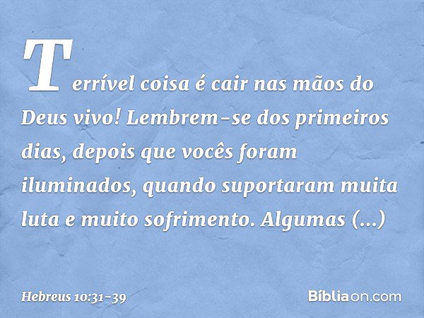 Terrível coisa é cair nas mãos do Deus vivo! Lembrem-se dos primeiros dias, depois que vocês foram iluminados, quando suportaram muita luta e muito sofrimento. 