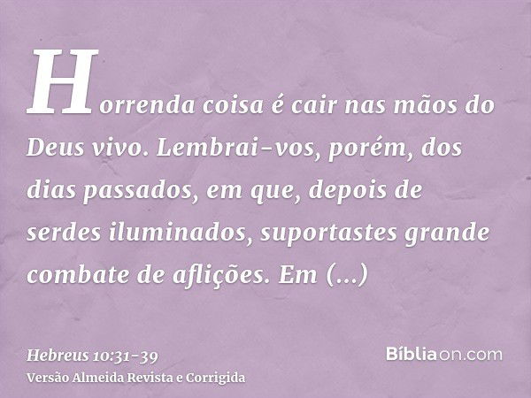 Horrenda coisa é cair nas mãos do Deus vivo.Lembrai-vos, porém, dos dias passados, em que, depois de serdes iluminados, suportastes grande combate de aflições.E