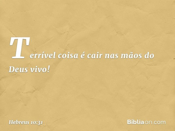 Terrível coisa é cair nas mãos do Deus vivo! -- Hebreus 10:31