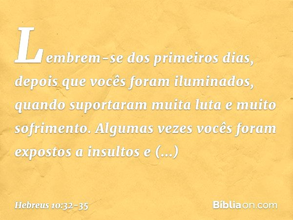 Lembrem-se dos primeiros dias, depois que vocês foram iluminados, quando suportaram muita luta e muito sofrimento. Algumas vezes vocês foram expostos a insultos