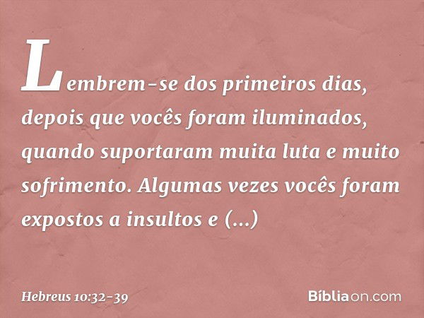 Lembrem-se dos primeiros dias, depois que vocês foram iluminados, quando suportaram muita luta e muito sofrimento. Algumas vezes vocês foram expostos a insultos