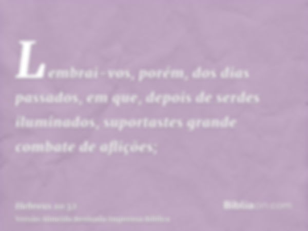 Lembrai-vos, porém, dos dias passados, em que, depois de serdes iluminados, suportastes grande combate de aflições;