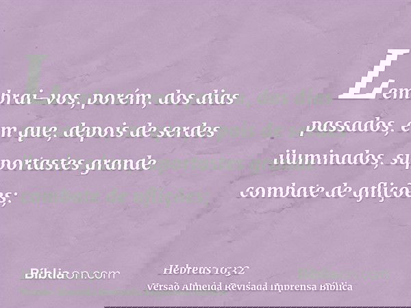 Lembrai-vos, porém, dos dias passados, em que, depois de serdes iluminados, suportastes grande combate de aflições;
