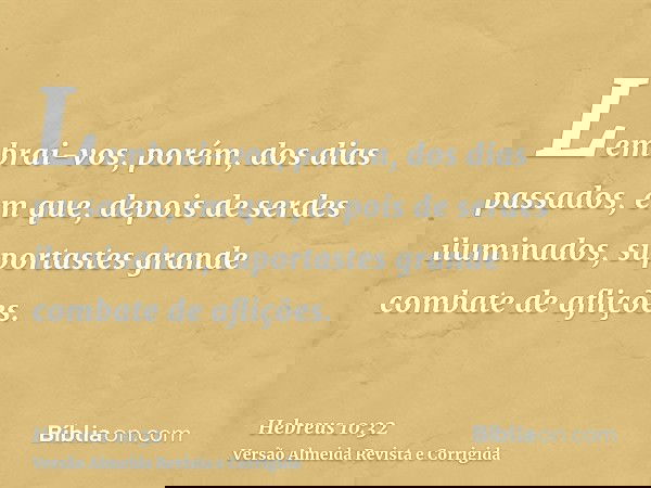 Lembrai-vos, porém, dos dias passados, em que, depois de serdes iluminados, suportastes grande combate de aflições.
