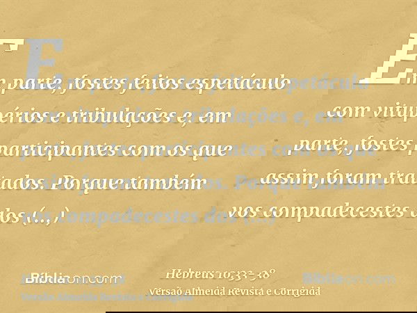 Em parte, fostes feitos espetáculo com vitupérios e tribulações e, em parte, fostes participantes com os que assim foram tratados.Porque também vos compadeceste