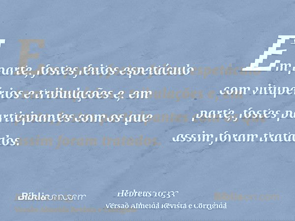 Em parte, fostes feitos espetáculo com vitupérios e tribulações e, em parte, fostes participantes com os que assim foram tratados.