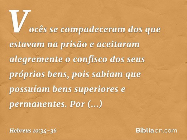 Vocês se compadeceram dos que estavam na prisão e aceitaram alegremente o confisco dos seus próprios bens, pois sabiam que possuíam bens superiores e permanente