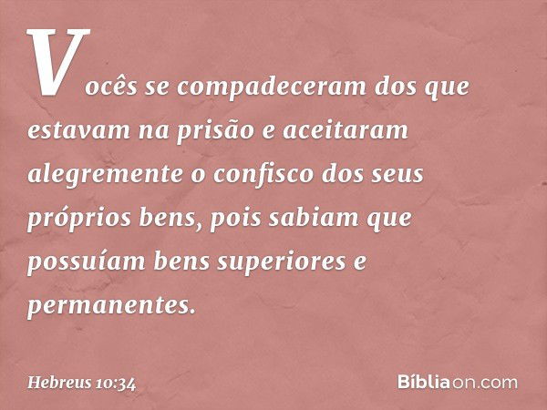 Vocês se compadeceram dos que estavam na prisão e aceitaram alegremente o confisco dos seus próprios bens, pois sabiam que possuíam bens superiores e permanente