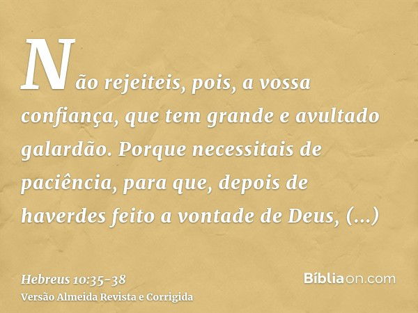 Não rejeiteis, pois, a vossa confiança, que tem grande e avultado galardão.Porque necessitais de paciência, para que, depois de haverdes feito a vontade de Deus