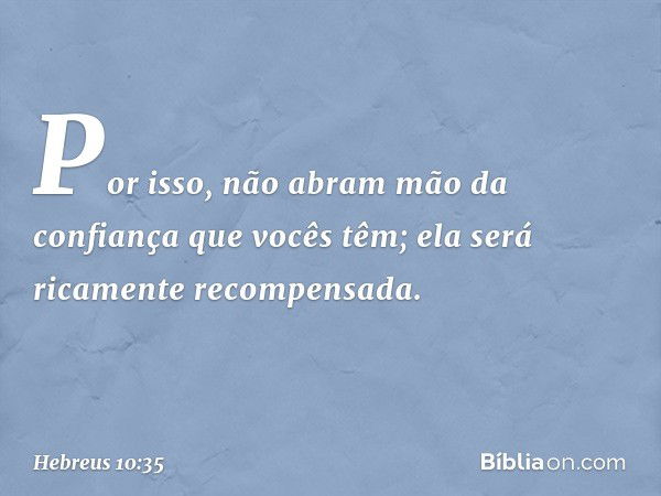 Por isso, não abram mão da confiança que vocês têm; ela será ricamente recompensada. -- Hebreus 10:35