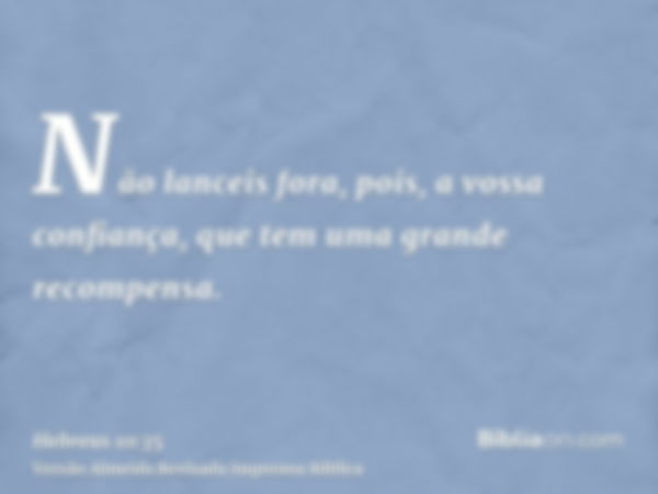 Não lanceis fora, pois, a vossa confiança, que tem uma grande recompensa.