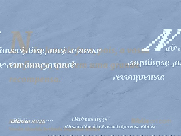 Não lanceis fora, pois, a vossa confiança, que tem uma grande recompensa.