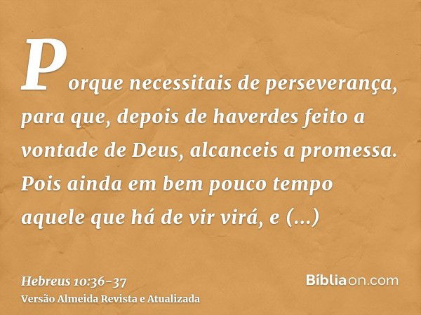 Porque necessitais de perseverança, para que, depois de haverdes feito a vontade de Deus, alcanceis a promessa.Pois ainda em bem pouco tempo aquele que há de vi