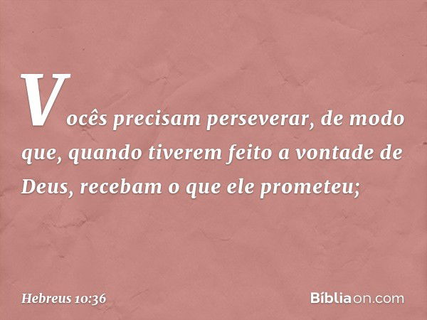 Vocês precisam perseverar, de modo que, quando tiverem feito a vontade de Deus, recebam o que ele prometeu; -- Hebreus 10:36