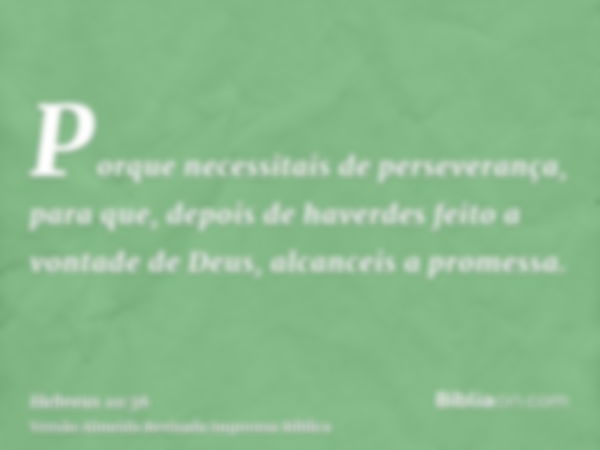 Porque necessitais de perseverança, para que, depois de haverdes feito a vontade de Deus, alcanceis a promessa.