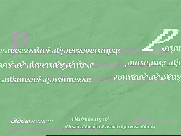 Porque necessitais de perseverança, para que, depois de haverdes feito a vontade de Deus, alcanceis a promessa.
