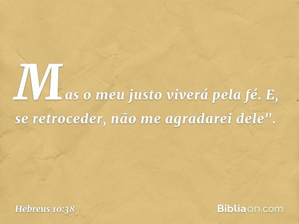 Mas o meu justo
viverá pela fé.
E, se retroceder,
não me agradarei dele". -- Hebreus 10:38