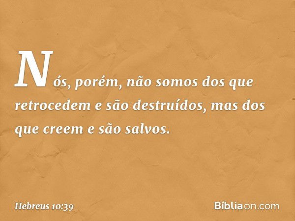 Nós, porém, não somos dos que retrocedem e são destruídos, mas dos que creem e são salvos. -- Hebreus 10:39