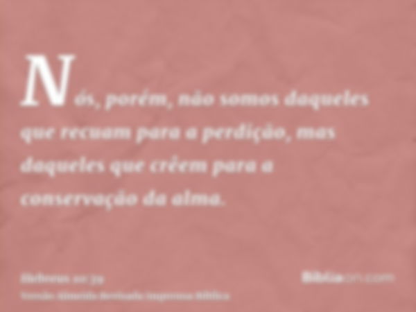 Nós, porém, não somos daqueles que recuam para a perdição, mas daqueles que crêem para a conservação da alma.