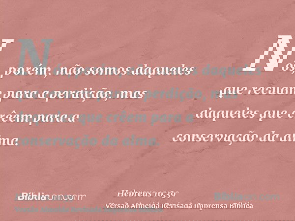 Nós, porém, não somos daqueles que recuam para a perdição, mas daqueles que crêem para a conservação da alma.