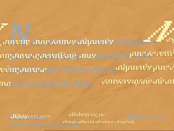 Nós, porém, não somos daqueles que se retiram para a perdição, mas daqueles que crêem para a conservação da alma.