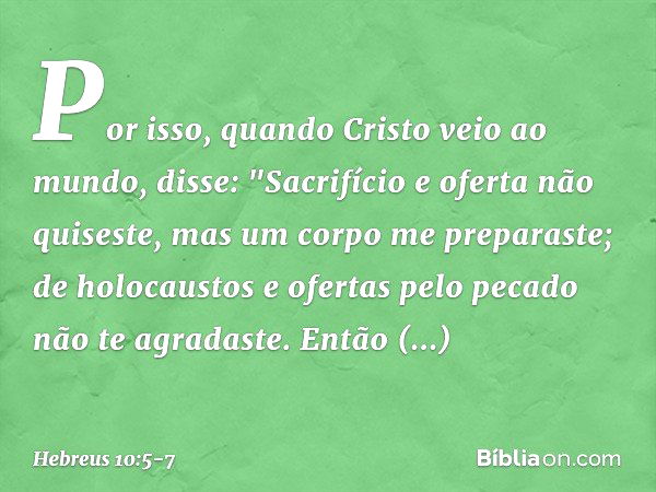 Por isso, quando Cristo veio ao mundo, disse:
"Sacrifício e oferta
não quiseste,
mas um corpo me preparaste; de holocaustos e ofertas
pelo pecado
não te agradas