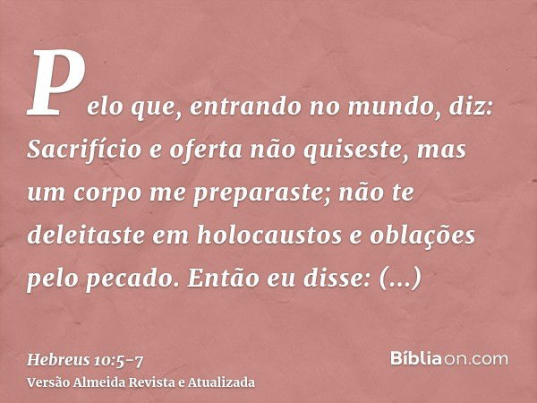 Pelo que, entrando no mundo, diz: Sacrifício e oferta não quiseste, mas um corpo me preparaste;não te deleitaste em holocaustos e oblações pelo pecado.Então eu 