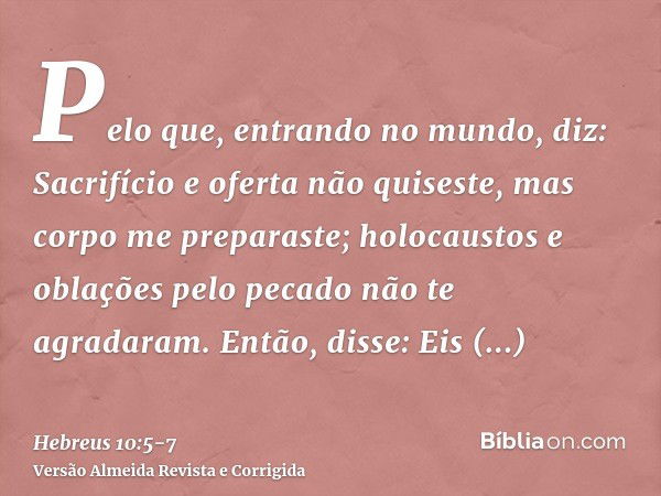 Pelo que, entrando no mundo, diz: Sacrifício e oferta não quiseste, mas corpo me preparaste;holocaustos e oblações pelo pecado não te agradaram.Então, disse: Ei