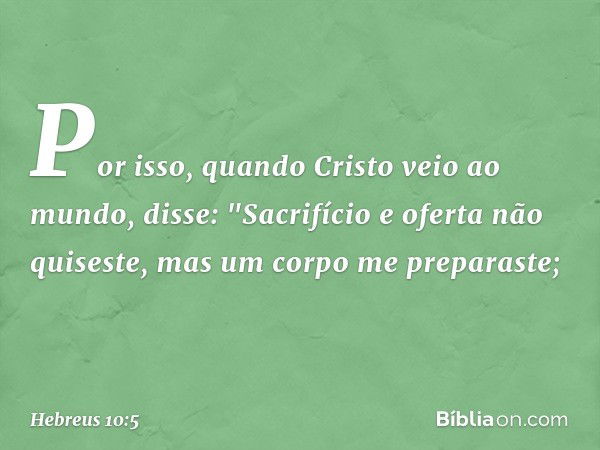 Por isso, quando Cristo veio ao mundo, disse:
"Sacrifício e oferta
não quiseste,
mas um corpo me preparaste; -- Hebreus 10:5