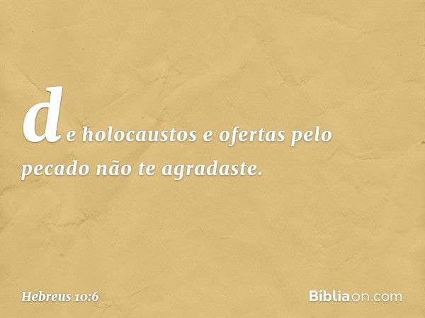 de holocaustos e ofertas
pelo pecado
não te agradaste. -- Hebreus 10:6