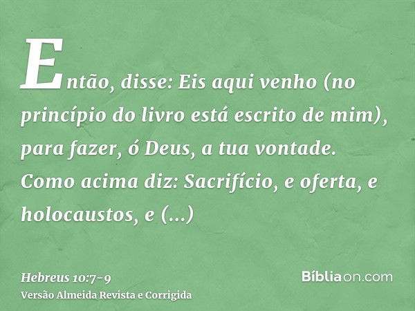 Então, disse: Eis aqui venho (no princípio do livro está escrito de mim), para fazer, ó Deus, a tua vontade.Como acima diz: Sacrifício, e oferta, e holocaustos,