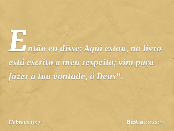 Então eu disse:
Aqui estou,
no livro está escrito
a meu respeito;
vim para fazer a tua vontade, ó Deus". -- Hebreus 10:7