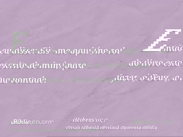 Então eu disse: Eis-me aqui (no rol do livro está escrito de mim) para fazer, ó Deus, a tua vontade.