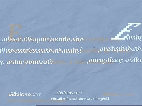 Então, disse: Eis aqui venho (no princípio do livro está escrito de mim), para fazer, ó Deus, a tua vontade.