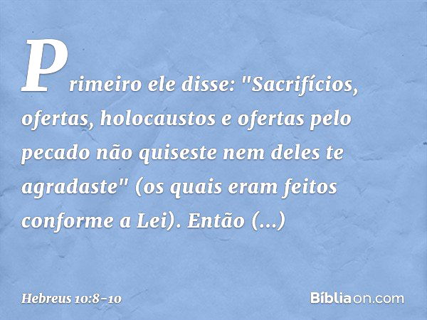 Primeiro ele disse: "Sacrifícios, ofertas, holocaustos e ofertas pelo pecado não quiseste nem deles te agradaste" (os quais eram feitos conforme a Lei). Então a