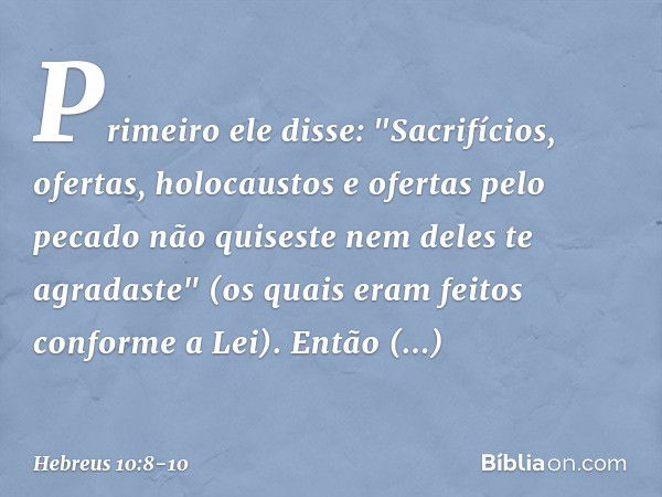 Primeiro ele disse: "Sacrifícios, ofertas, holocaustos e ofertas pelo pecado não quiseste nem deles te agradaste" (os quais eram feitos conforme a Lei). Então a