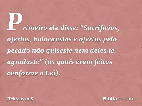 Primeiro ele disse: "Sacrifícios, ofertas, holocaustos e ofertas pelo pecado não quiseste nem deles te agradaste" (os quais eram feitos conforme a Lei). -- Hebr