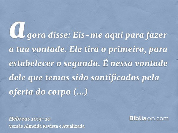 agora disse: Eis-me aqui para fazer a tua vontade. Ele tira o primeiro, para estabelecer o segundo.É nessa vontade dele que temos sido santificados pela oferta 