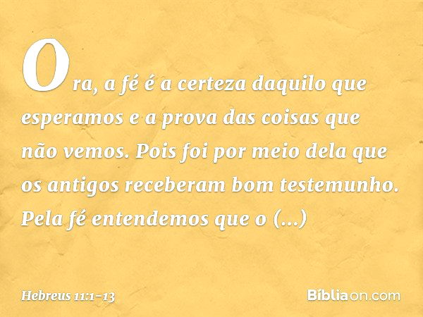 Ora, a fé é a certeza daquilo que esperamos e a prova das coisas que não vemos. Pois foi por meio dela que os antigos receberam bom testemunho. Pela fé entendem