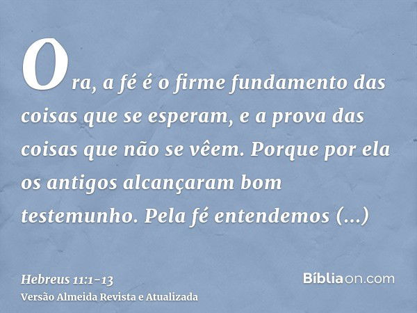 Ora, a fé é o firme fundamento das coisas que se esperam, e a prova das coisas que não se vêem.Porque por ela os antigos alcançaram bom testemunho.Pela fé enten