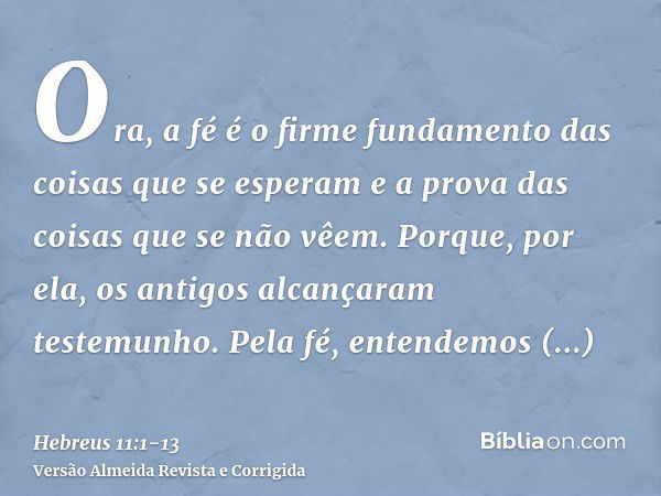 Ora, a fé é o firme fundamento das coisas que se esperam e a prova das coisas que se não vêem.Porque, por ela, os antigos alcançaram testemunho.Pela fé, entende