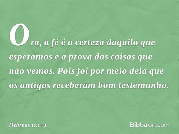 Ora, a fé é a certeza daquilo que esperamos e a prova das coisas que não vemos. Pois foi por meio dela que os antigos receberam bom testemunho. -- Hebreus 11:1-