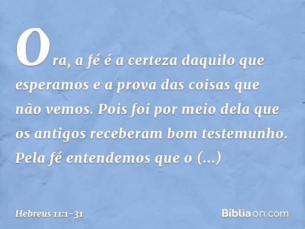 Ora, a fé é a certeza daquilo que esperamos e a prova das coisas que não vemos. Pois foi por meio dela que os antigos receberam bom testemunho. Pela fé entendem